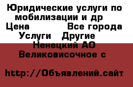 Юридические услуги по мобилизации и др. › Цена ­ 1 000 - Все города Услуги » Другие   . Ненецкий АО,Великовисочное с.